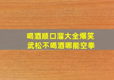 喝酒顺口溜大全爆笑 武松不喝酒哪能空拳